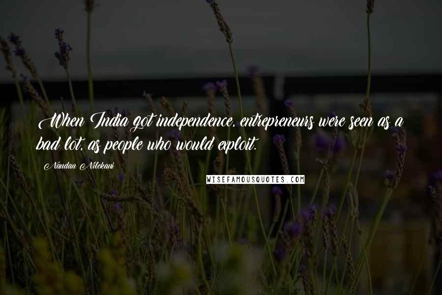 Nandan Nilekani Quotes: When India got independence, entrepreneurs were seen as a bad lot, as people who would exploit.