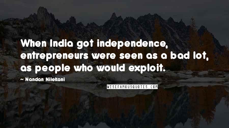 Nandan Nilekani Quotes: When India got independence, entrepreneurs were seen as a bad lot, as people who would exploit.