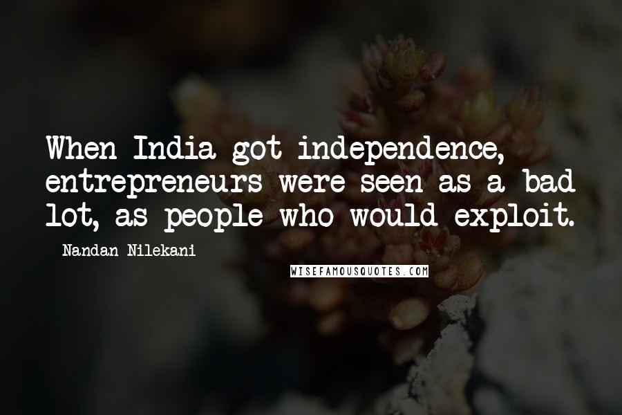 Nandan Nilekani Quotes: When India got independence, entrepreneurs were seen as a bad lot, as people who would exploit.