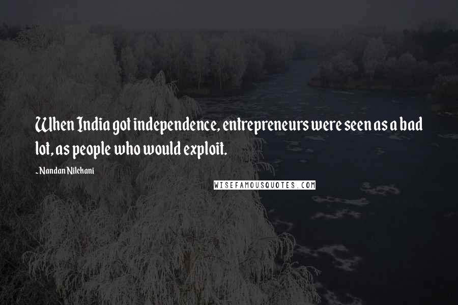 Nandan Nilekani Quotes: When India got independence, entrepreneurs were seen as a bad lot, as people who would exploit.