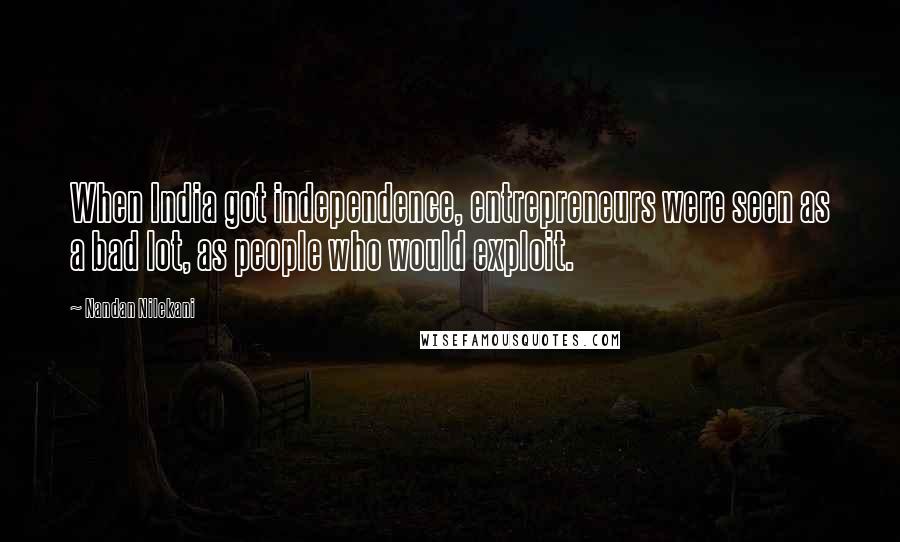 Nandan Nilekani Quotes: When India got independence, entrepreneurs were seen as a bad lot, as people who would exploit.