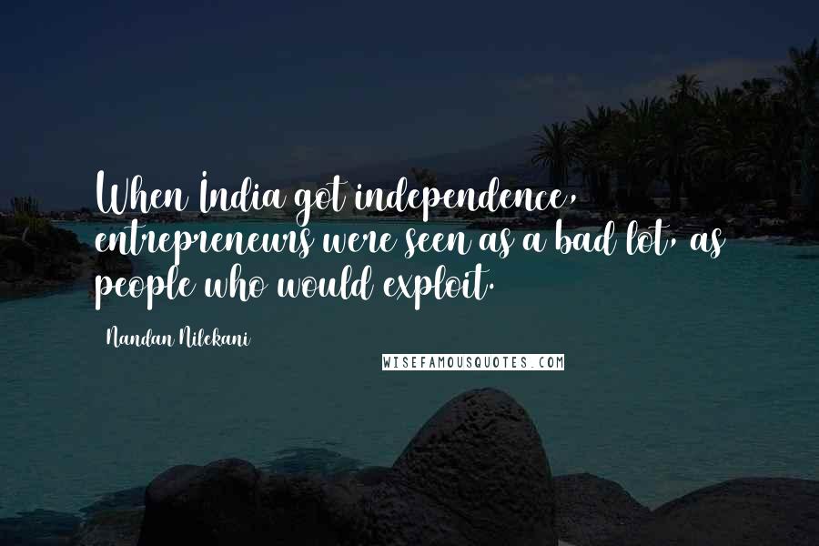 Nandan Nilekani Quotes: When India got independence, entrepreneurs were seen as a bad lot, as people who would exploit.