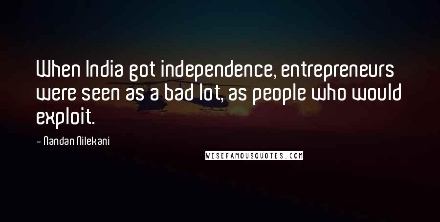 Nandan Nilekani Quotes: When India got independence, entrepreneurs were seen as a bad lot, as people who would exploit.