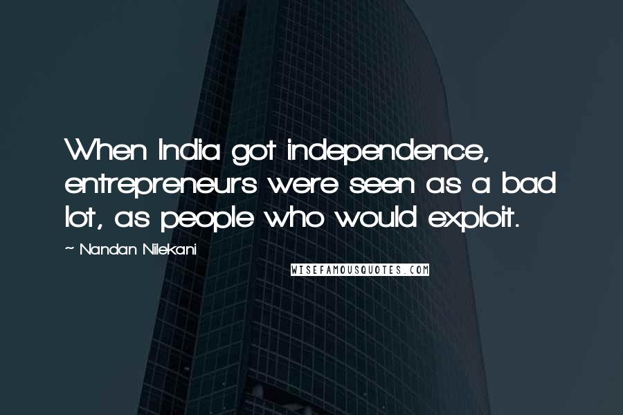 Nandan Nilekani Quotes: When India got independence, entrepreneurs were seen as a bad lot, as people who would exploit.