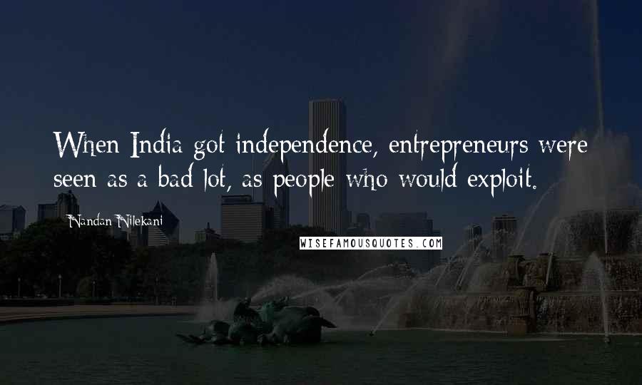 Nandan Nilekani Quotes: When India got independence, entrepreneurs were seen as a bad lot, as people who would exploit.