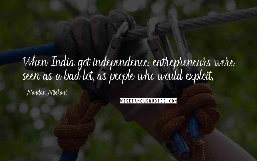 Nandan Nilekani Quotes: When India got independence, entrepreneurs were seen as a bad lot, as people who would exploit.