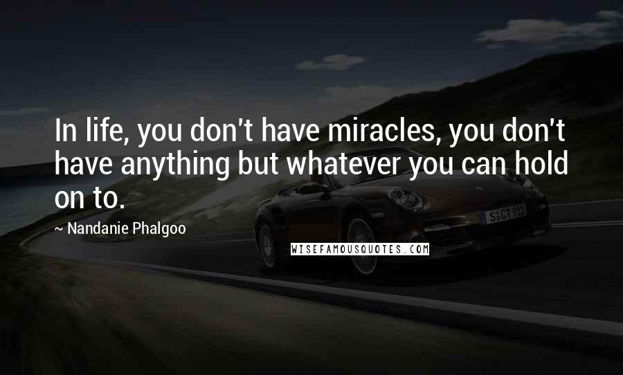 Nandanie Phalgoo Quotes: In life, you don't have miracles, you don't have anything but whatever you can hold on to.