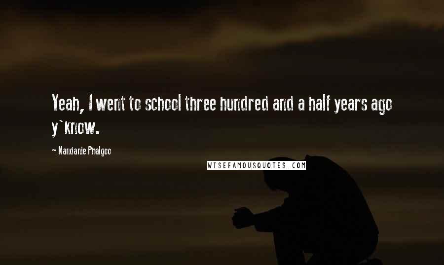 Nandanie Phalgoo Quotes: Yeah, I went to school three hundred and a half years ago y'know.