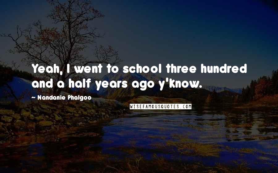 Nandanie Phalgoo Quotes: Yeah, I went to school three hundred and a half years ago y'know.