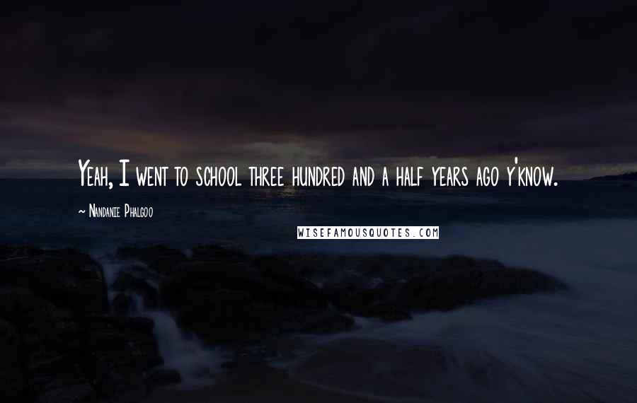 Nandanie Phalgoo Quotes: Yeah, I went to school three hundred and a half years ago y'know.