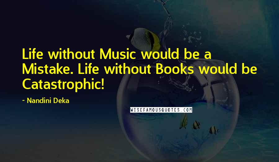 Nandini Deka Quotes: Life without Music would be a Mistake. Life without Books would be Catastrophic!