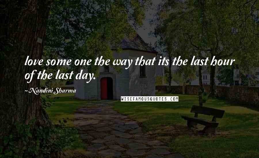 Nandini Sharma Quotes: love some one the way that its the last hour of the last day.