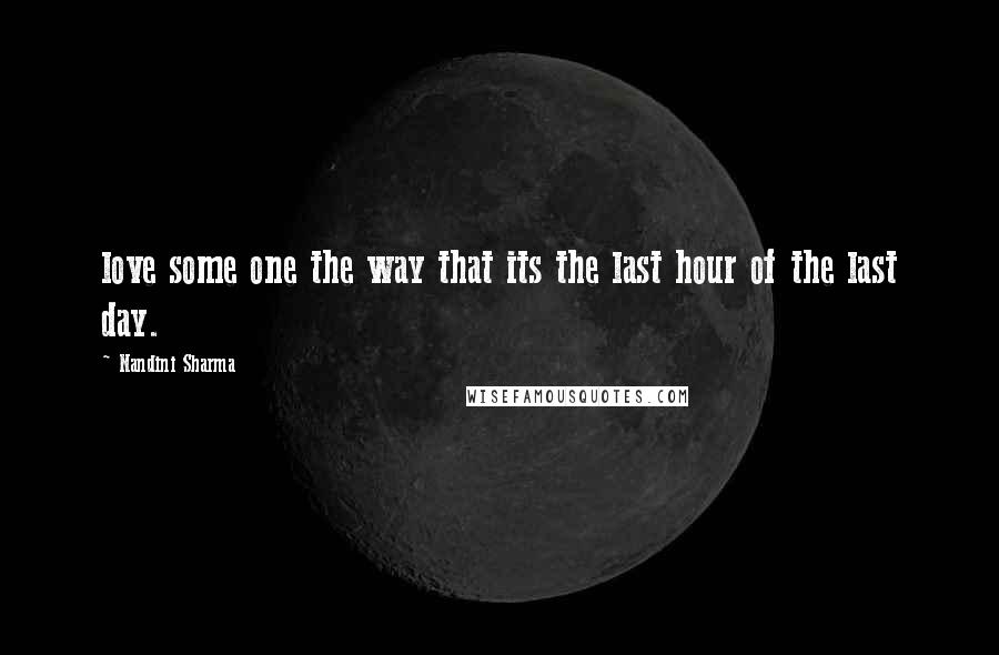 Nandini Sharma Quotes: love some one the way that its the last hour of the last day.