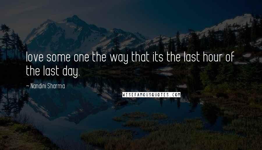 Nandini Sharma Quotes: love some one the way that its the last hour of the last day.