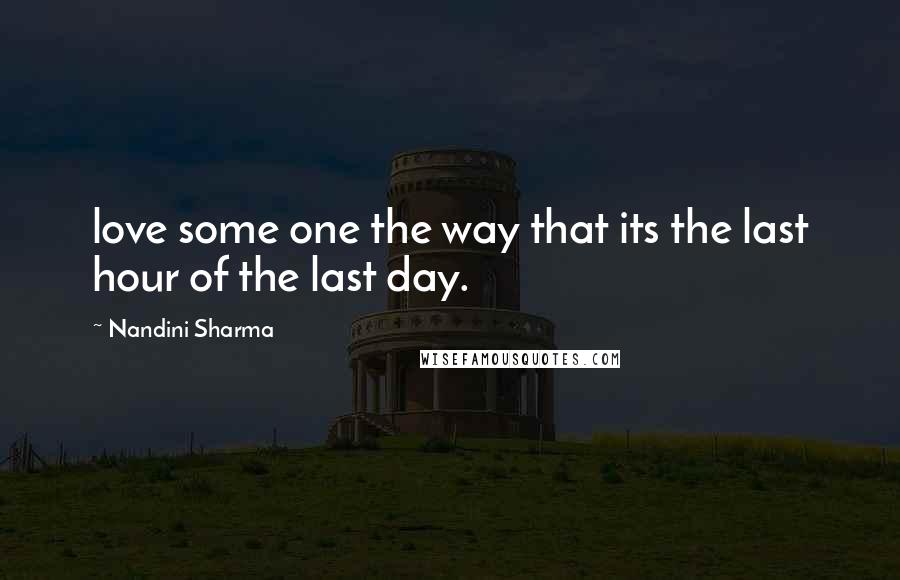 Nandini Sharma Quotes: love some one the way that its the last hour of the last day.