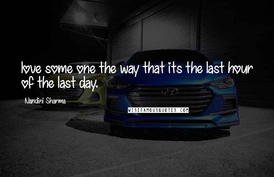 Nandini Sharma Quotes: love some one the way that its the last hour of the last day.