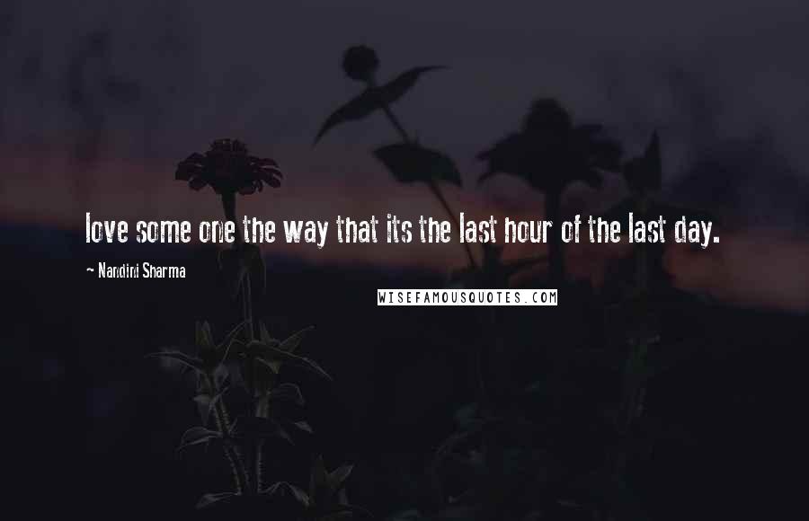 Nandini Sharma Quotes: love some one the way that its the last hour of the last day.