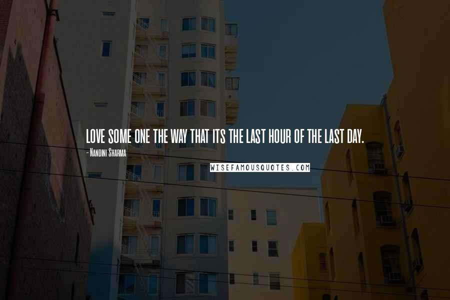 Nandini Sharma Quotes: love some one the way that its the last hour of the last day.