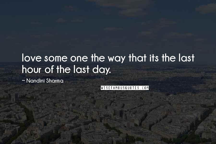 Nandini Sharma Quotes: love some one the way that its the last hour of the last day.