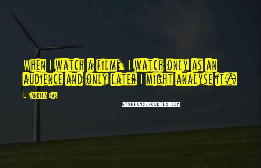 Nandita Das Quotes: When I watch a film, I watch only as an audience and only later I might analyse it.