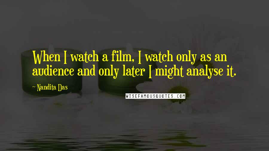 Nandita Das Quotes: When I watch a film, I watch only as an audience and only later I might analyse it.