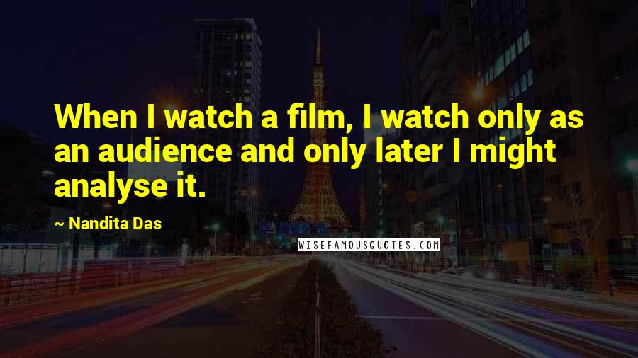 Nandita Das Quotes: When I watch a film, I watch only as an audience and only later I might analyse it.