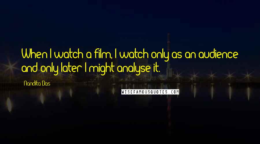 Nandita Das Quotes: When I watch a film, I watch only as an audience and only later I might analyse it.