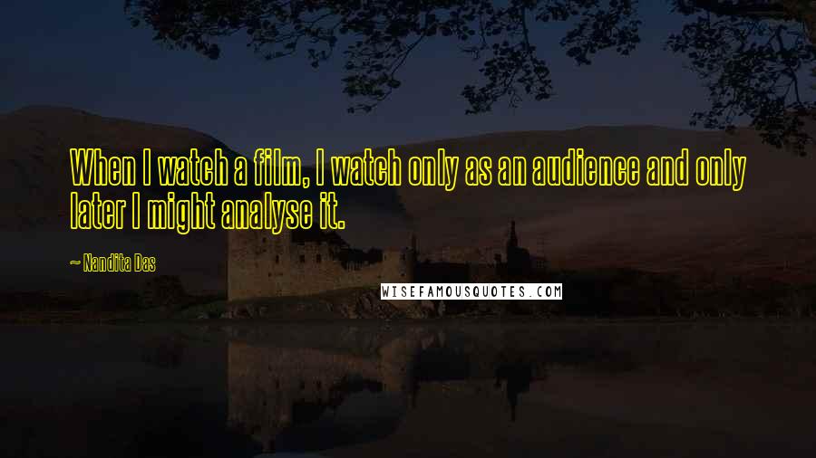 Nandita Das Quotes: When I watch a film, I watch only as an audience and only later I might analyse it.