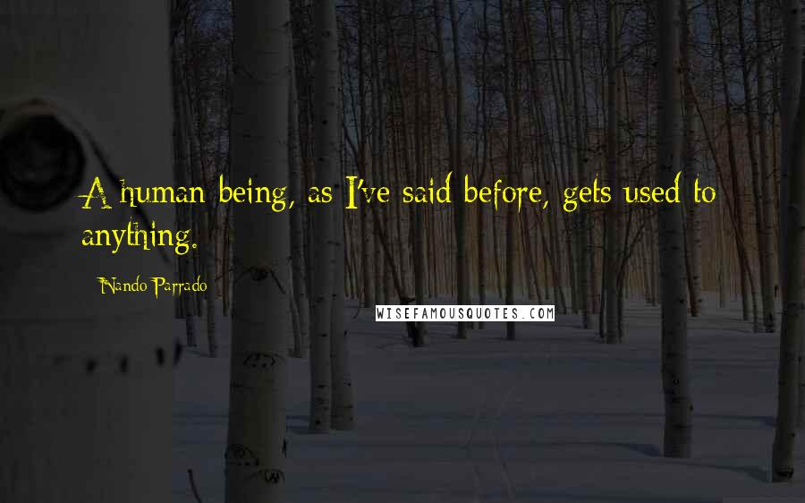 Nando Parrado Quotes: A human being, as I've said before, gets used to anything.