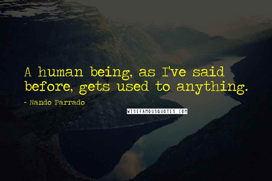 Nando Parrado Quotes: A human being, as I've said before, gets used to anything.