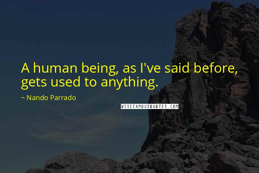 Nando Parrado Quotes: A human being, as I've said before, gets used to anything.