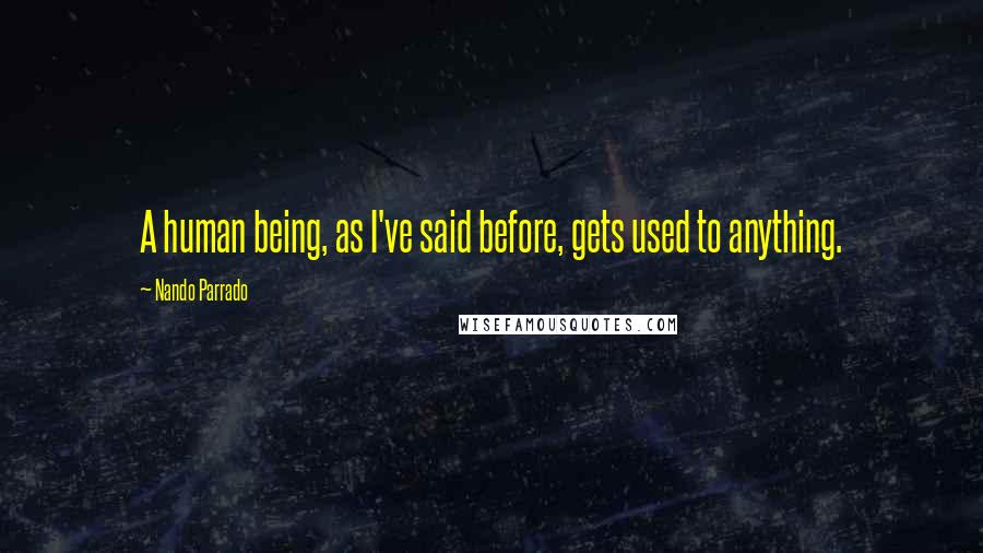 Nando Parrado Quotes: A human being, as I've said before, gets used to anything.