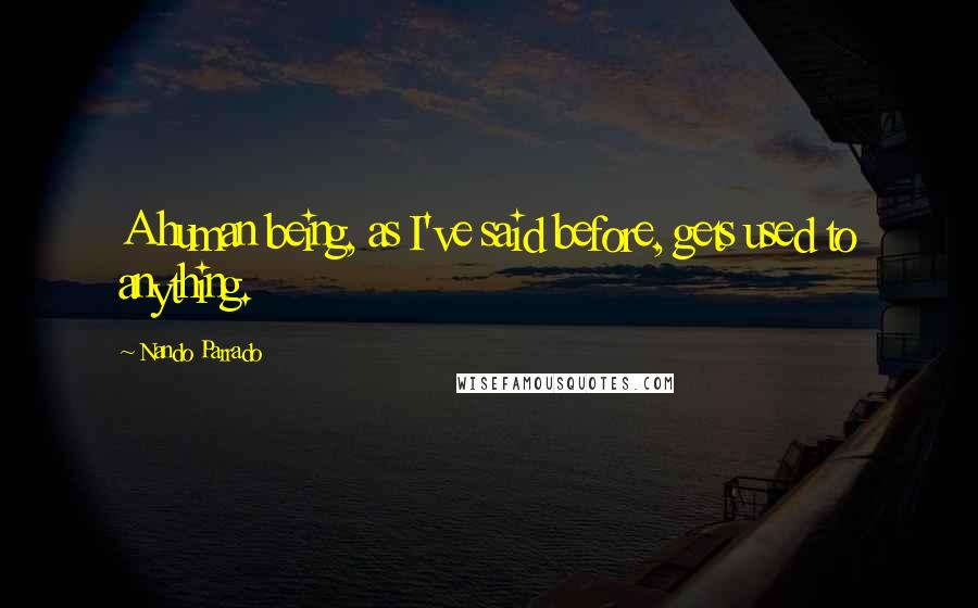 Nando Parrado Quotes: A human being, as I've said before, gets used to anything.