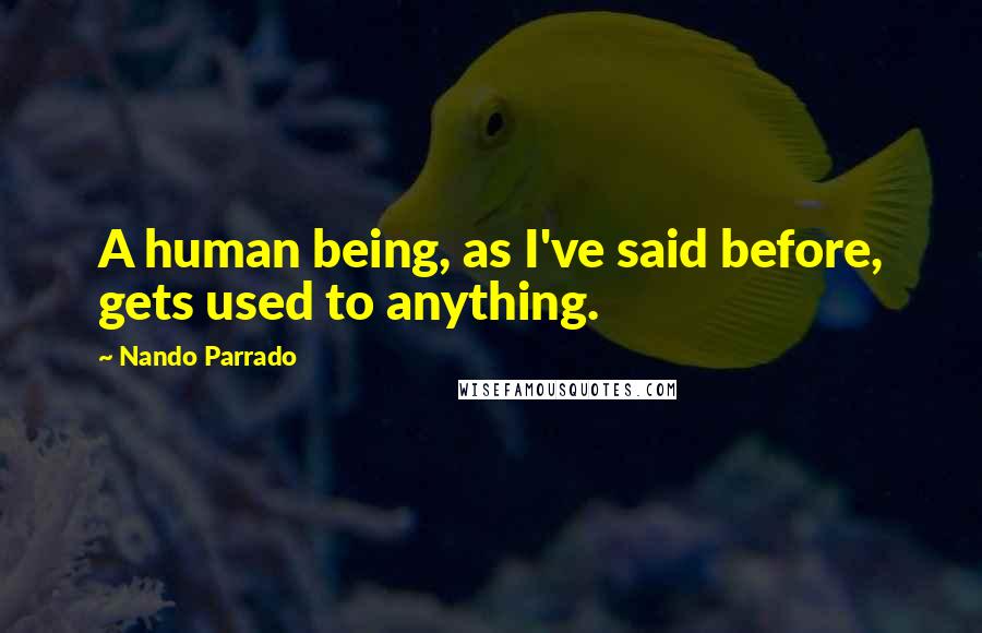 Nando Parrado Quotes: A human being, as I've said before, gets used to anything.