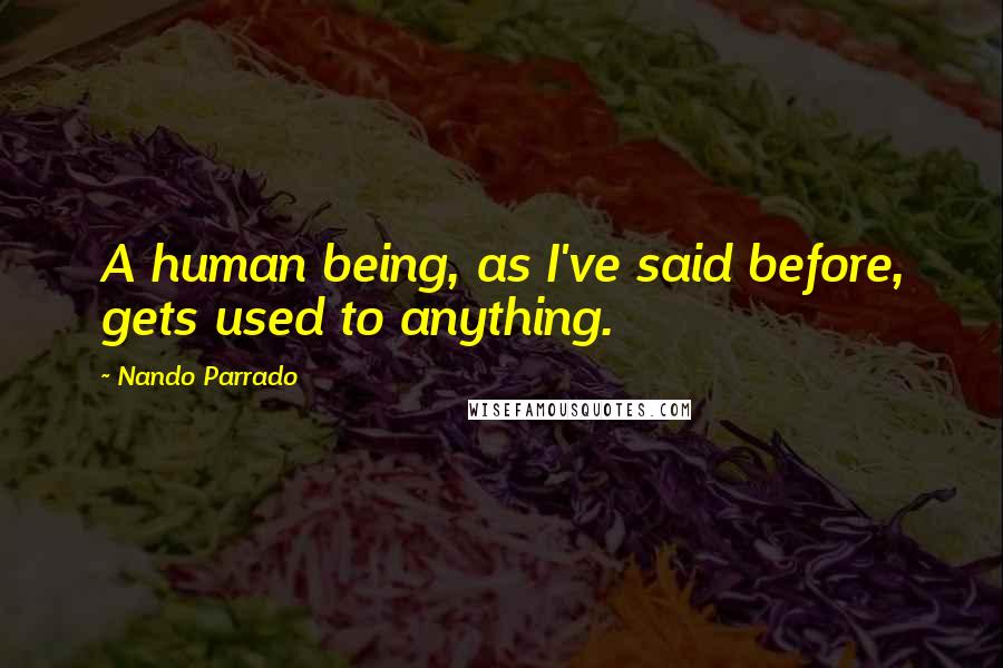Nando Parrado Quotes: A human being, as I've said before, gets used to anything.