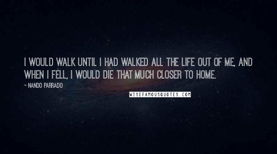 Nando Parrado Quotes: I would walk until I had walked all the life out of me, and when I fell, I would die that much closer to home.