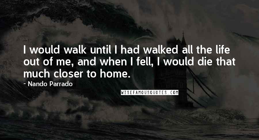 Nando Parrado Quotes: I would walk until I had walked all the life out of me, and when I fell, I would die that much closer to home.