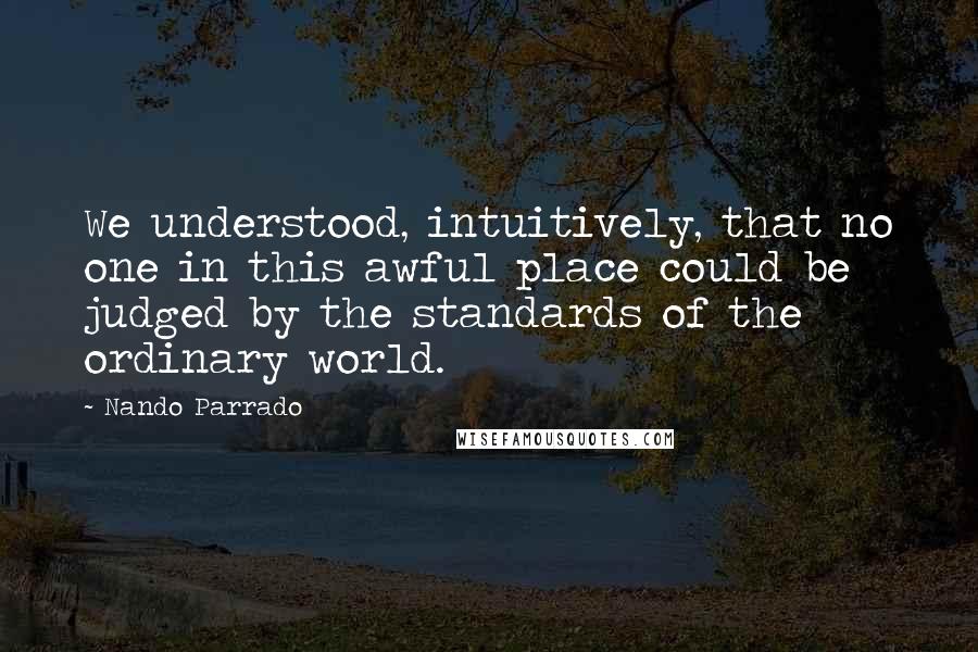 Nando Parrado Quotes: We understood, intuitively, that no one in this awful place could be judged by the standards of the ordinary world.