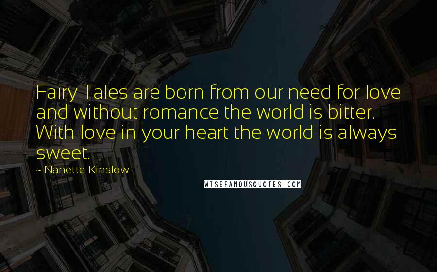 Nanette Kinslow Quotes: Fairy Tales are born from our need for love and without romance the world is bitter. With love in your heart the world is always sweet.