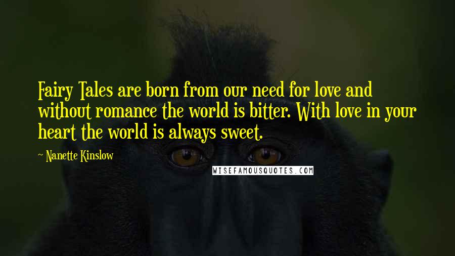 Nanette Kinslow Quotes: Fairy Tales are born from our need for love and without romance the world is bitter. With love in your heart the world is always sweet.