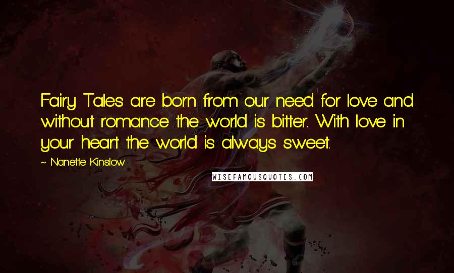 Nanette Kinslow Quotes: Fairy Tales are born from our need for love and without romance the world is bitter. With love in your heart the world is always sweet.