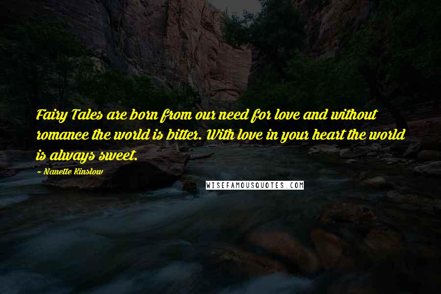 Nanette Kinslow Quotes: Fairy Tales are born from our need for love and without romance the world is bitter. With love in your heart the world is always sweet.
