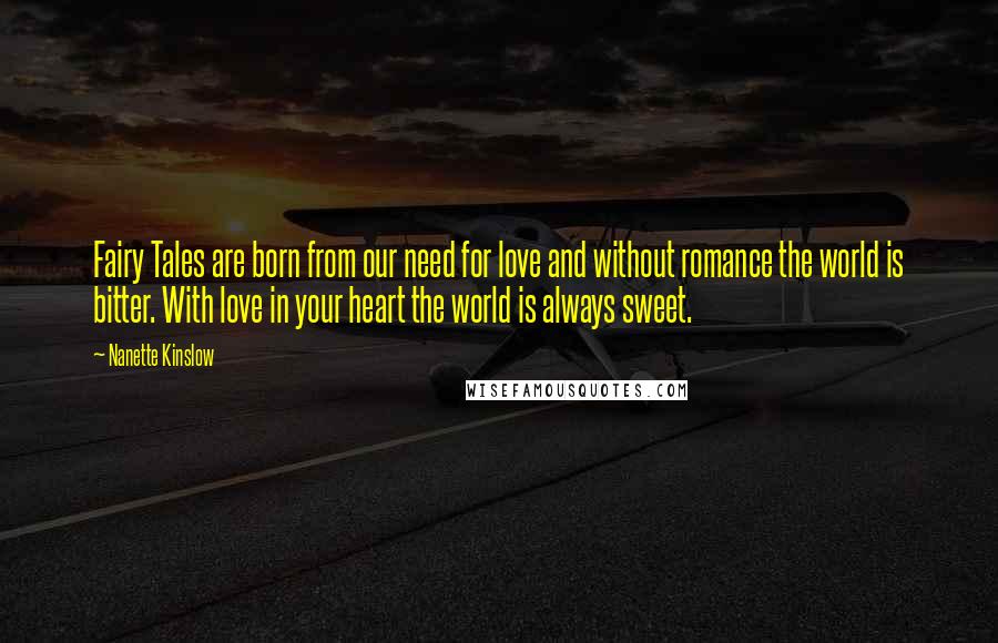 Nanette Kinslow Quotes: Fairy Tales are born from our need for love and without romance the world is bitter. With love in your heart the world is always sweet.