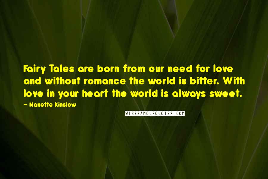 Nanette Kinslow Quotes: Fairy Tales are born from our need for love and without romance the world is bitter. With love in your heart the world is always sweet.