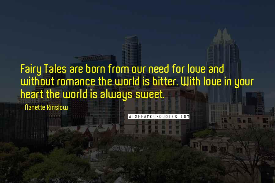 Nanette Kinslow Quotes: Fairy Tales are born from our need for love and without romance the world is bitter. With love in your heart the world is always sweet.