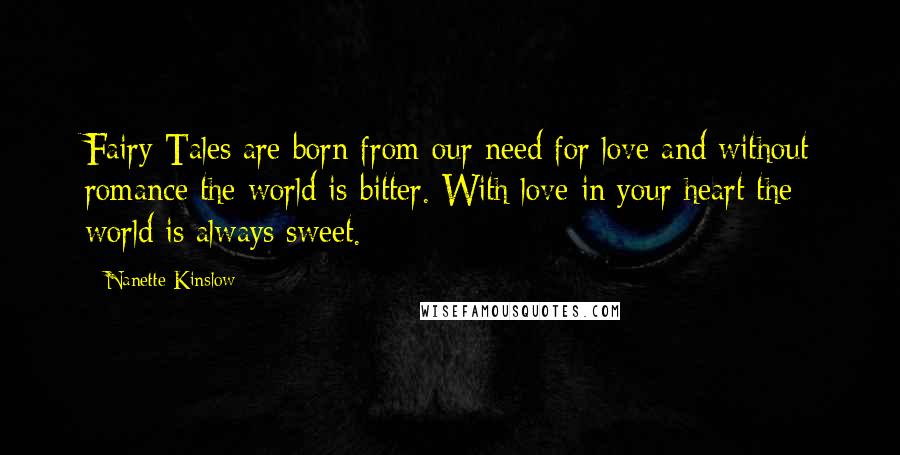 Nanette Kinslow Quotes: Fairy Tales are born from our need for love and without romance the world is bitter. With love in your heart the world is always sweet.