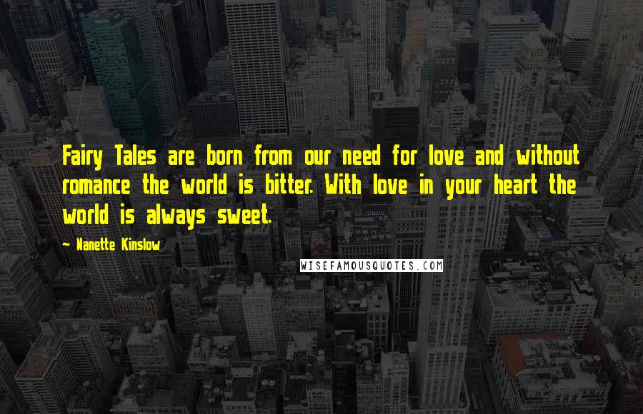 Nanette Kinslow Quotes: Fairy Tales are born from our need for love and without romance the world is bitter. With love in your heart the world is always sweet.