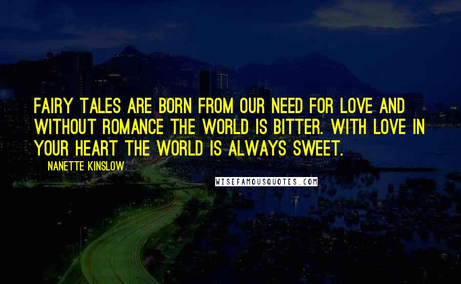 Nanette Kinslow Quotes: Fairy Tales are born from our need for love and without romance the world is bitter. With love in your heart the world is always sweet.