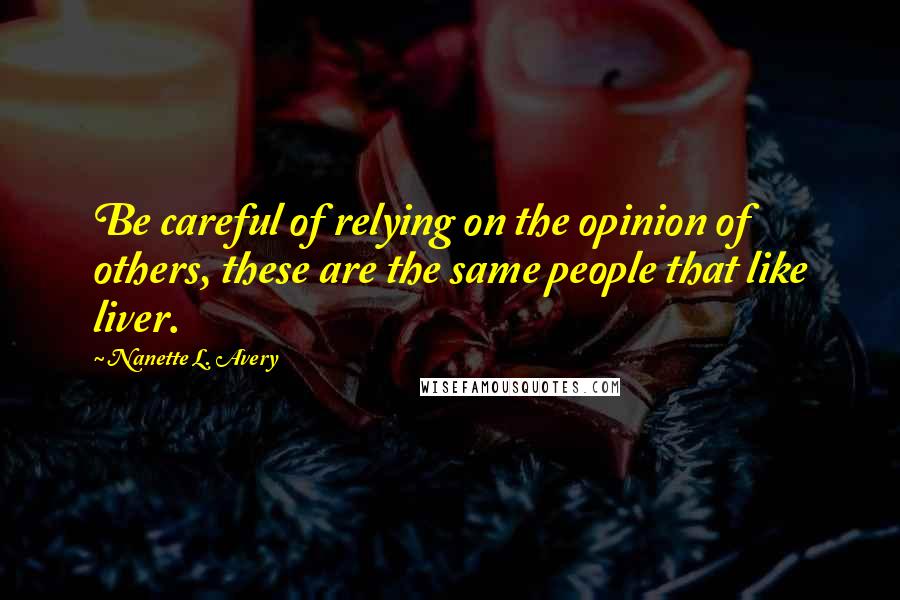 Nanette L. Avery Quotes: Be careful of relying on the opinion of others, these are the same people that like liver.