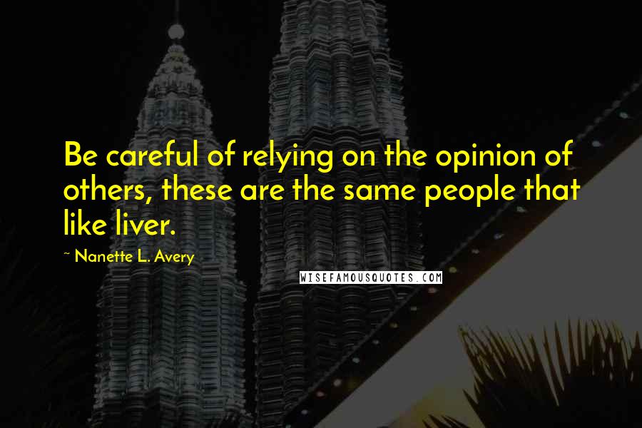 Nanette L. Avery Quotes: Be careful of relying on the opinion of others, these are the same people that like liver.